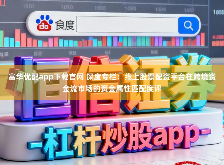 富华优配app下载官网 深度专栏：线上股票配资平台在跨境资金流市场的资金属性匹配度评