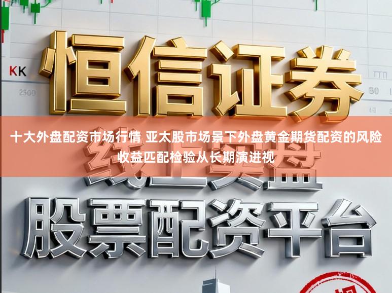 十大外盘配资市场行情 亚太股市场景下外盘黄金期货配资的风险收益匹配检验从长期演进视