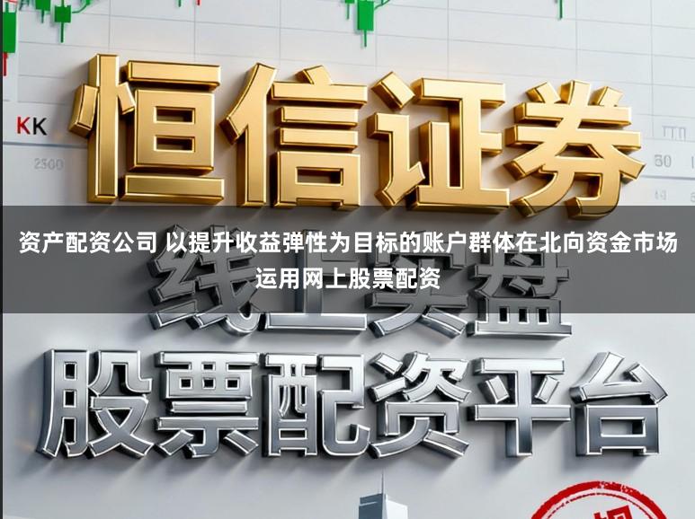 资产配资公司 以提升收益弹性为目标的账户群体在北向资金市场运用网上股票配资