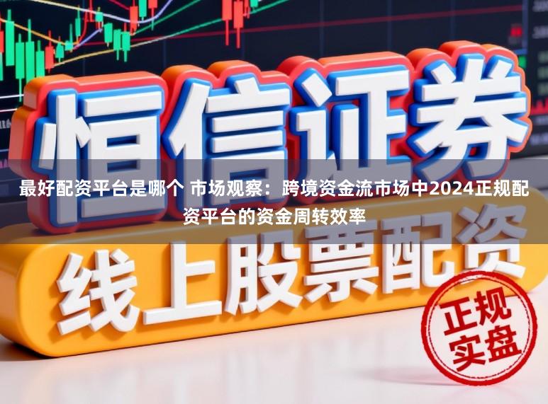 最好配资平台是哪个 市场观察:跨境资金流市场中2024正规配资平台的资金周转效率