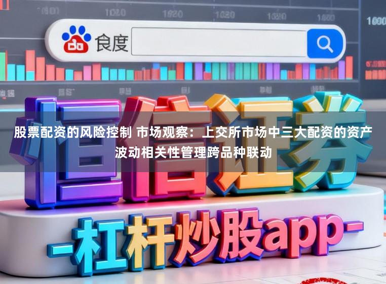 股票配资的风险控制 市场观察：上交所市场中三大配资的资产波动相关性管理跨品种联动