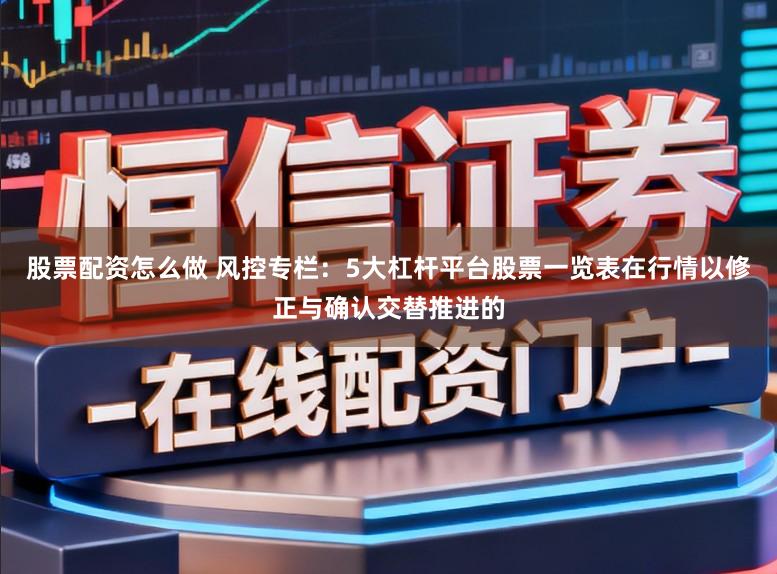 股票配资怎么做 风控专栏：5大杠杆平台股票一览表在行情以修正与确认交替推进的