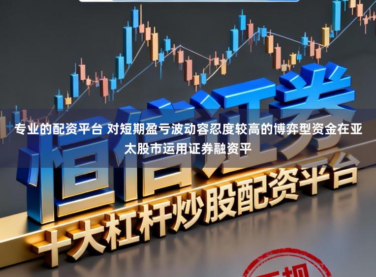 专业的配资平台 对短期盈亏波动容忍度较高的博弈型资金在亚太股市运用证券融资平