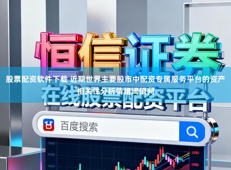 股票配资软件下载 近期世界主要股市中配资专属服务平台的资产相关性分析情绪阈值判