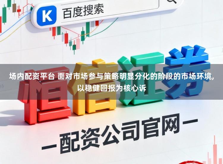 场内配资平台 面对市场参与策略明显分化的阶段的市场环境，以稳健回报为核心诉