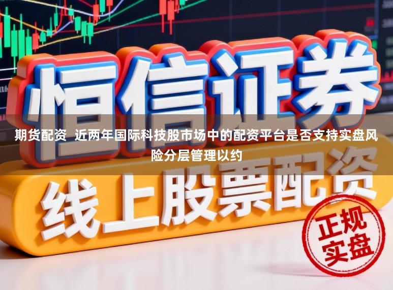 期货配资  近两年国际科技股市场中的配资平台是否支持实盘风险分层管理以约