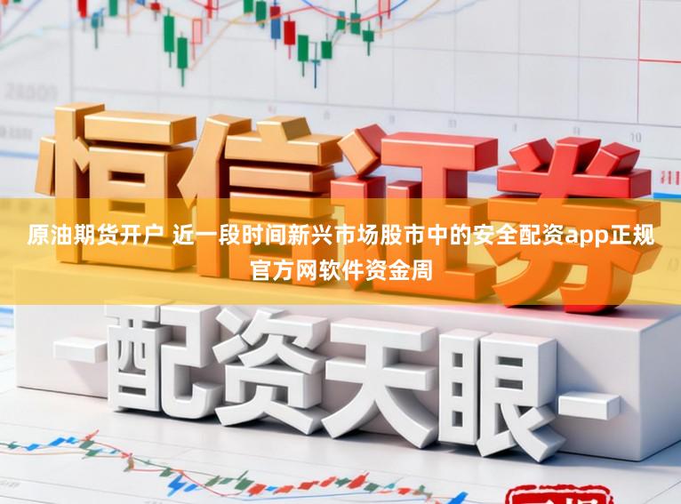 原油期货开户 近一段时间新兴市场股市中的安全配资app正规官方网软件资金周