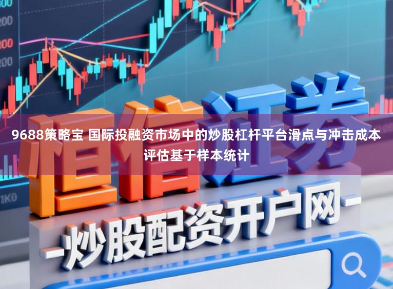 9688策略宝 国际投融资市场中的炒股杠杆平台滑点与冲击成本评估基于样本统计