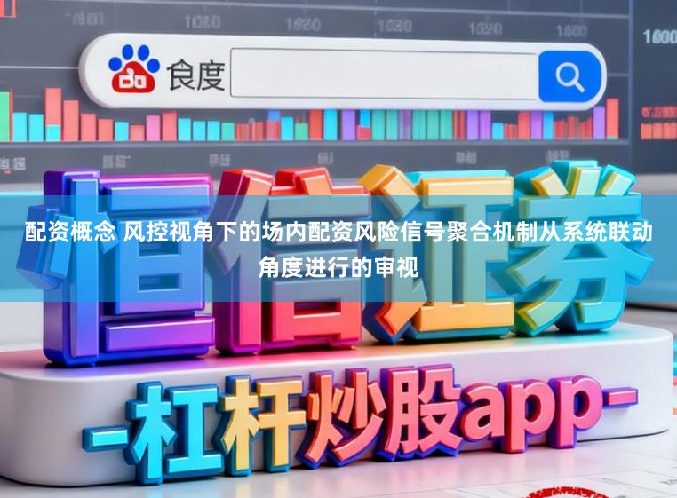 配资概念 风控视角下的场内配资风险信号聚合机制从系统联动角度进行的审视