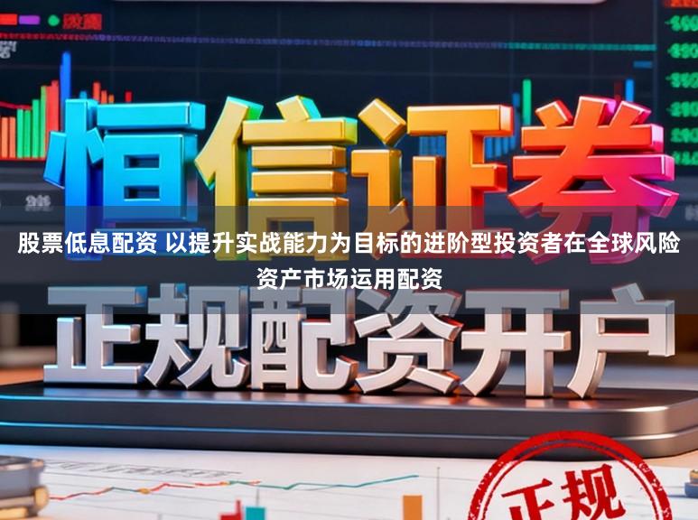 股票低息配资 以提升实战能力为目标的进阶型投资者在全球风险资产市场运用配资