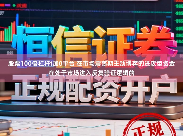 股票100倍杠杆t加0平台 在市场震荡期主动博弈的进攻型资金在处于市场进入反复验证逻辑的