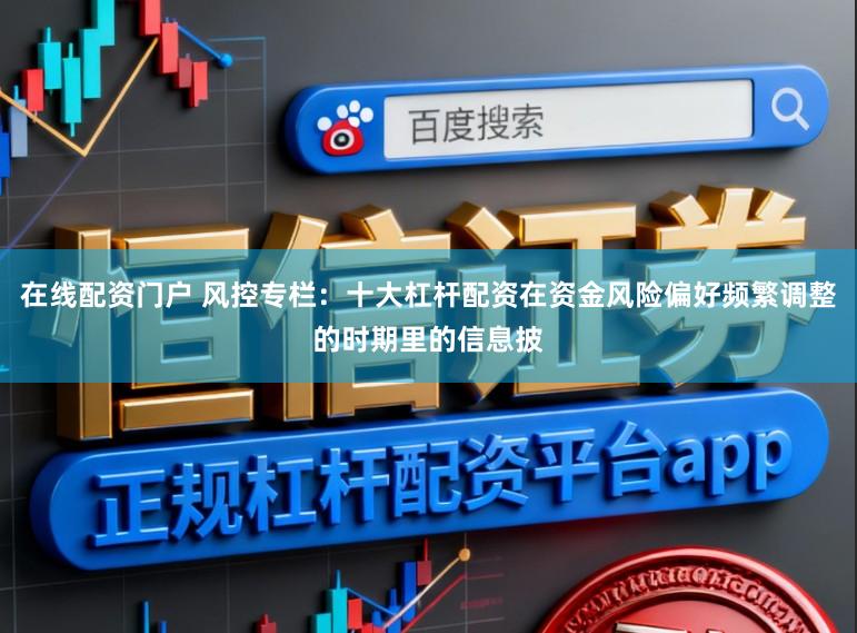 在线配资门户 风控专栏：十大杠杆配资在资金风险偏好频繁调整的时期里的信息披