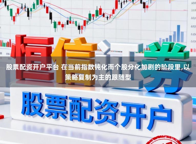 股票配资开户平台 在当前指数钝化而个股分化加剧的阶段里，以策略复制为主的跟随型