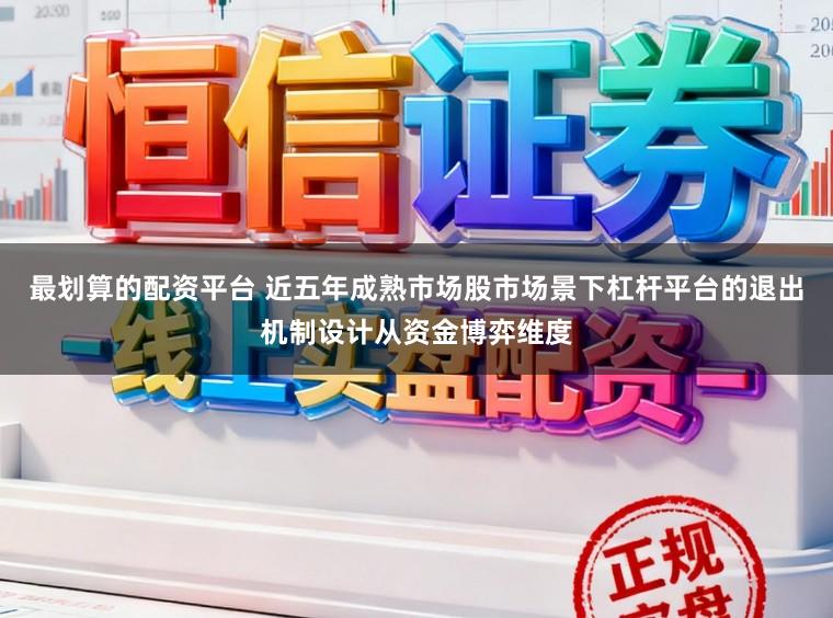 最划算的配资平台 近五年成熟市场股市场景下杠杆平台的退出机制设计从资金博弈维度