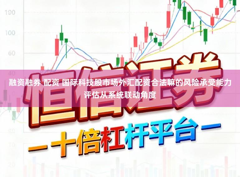 融资融券 配资 国际科技股市场外汇配资合法嘛的风险承受能力评估从系统联动角度