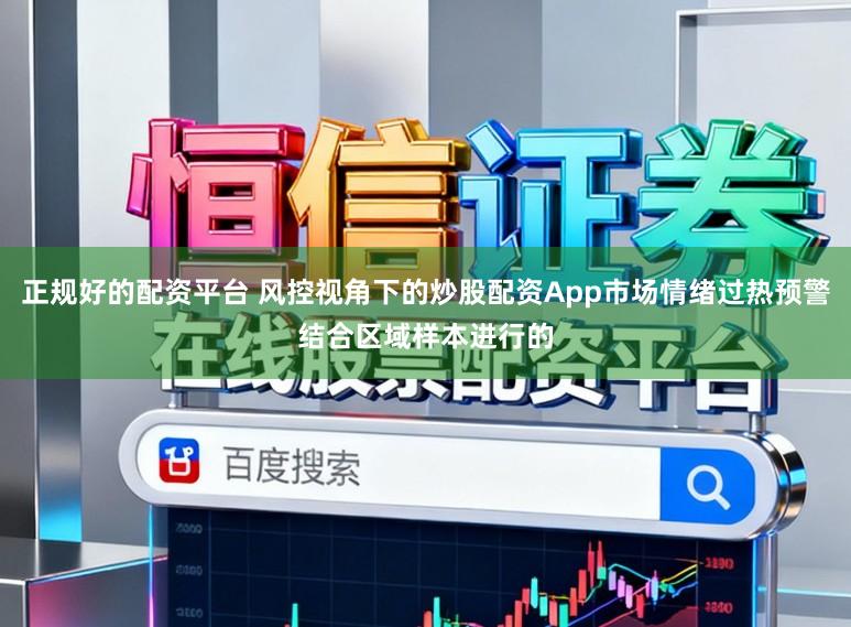 正规好的配资平台 风控视角下的炒股配资App市场情绪过热预警结合区域样本进行的