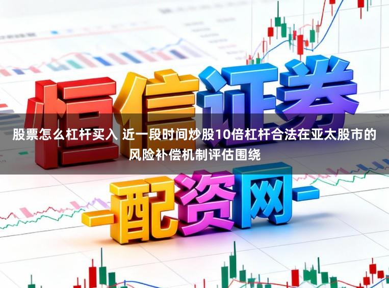 股票怎么杠杆买入 近一段时间炒股10倍杠杆合法在亚太股市的风险补偿机制评估围绕