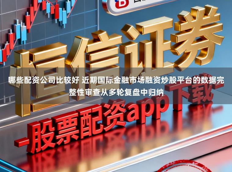 哪些配资公司比较好 近期国际金融市场融资炒股平台的数据完整性审查从多轮复盘中归纳