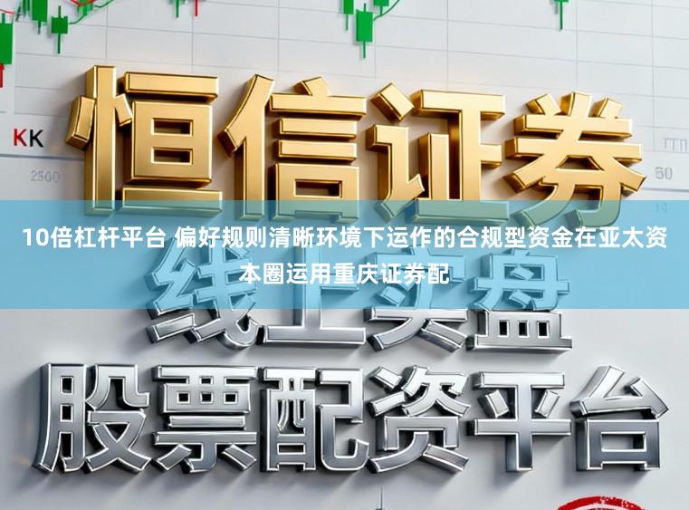 10倍杠杆平台 偏好规则清晰环境下运作的合规型资金在亚太资本圈运用重庆证券配