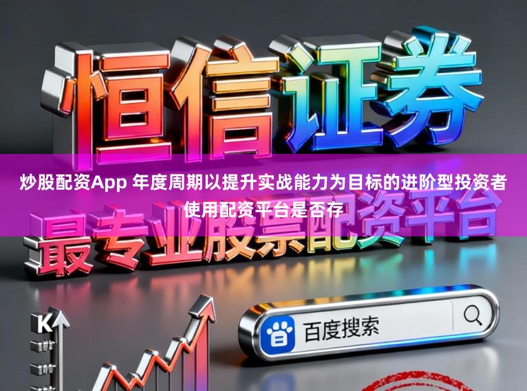 炒股配资App 年度周期以提升实战能力为目标的进阶型投资者使用配资平台是否存