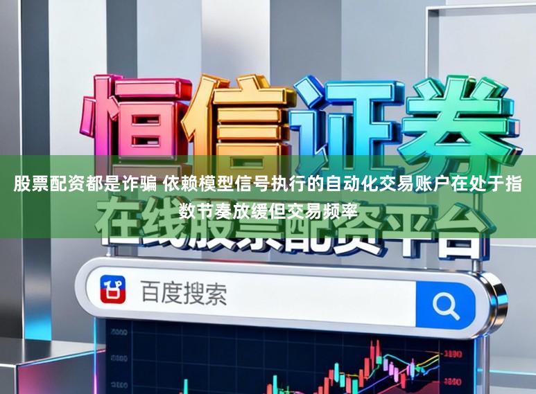 股票配资都是诈骗 依赖模型信号执行的自动化交易账户在处于指数节奏放缓但交易频率
