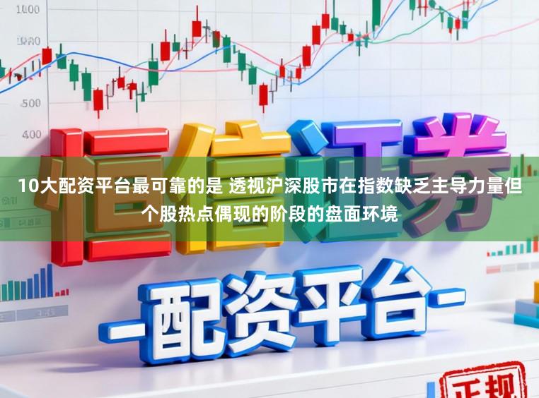 10大配资平台最可靠的是 透视沪深股市在指数缺乏主导力量但个股热点偶现的阶段的盘面环境