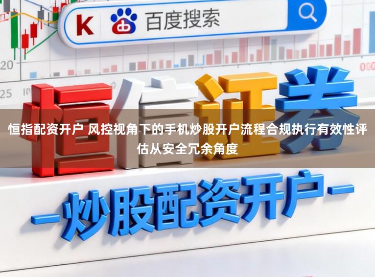 恒指配资开户 风控视角下的手机炒股开户流程合规执行有效性评估从安全冗余角度