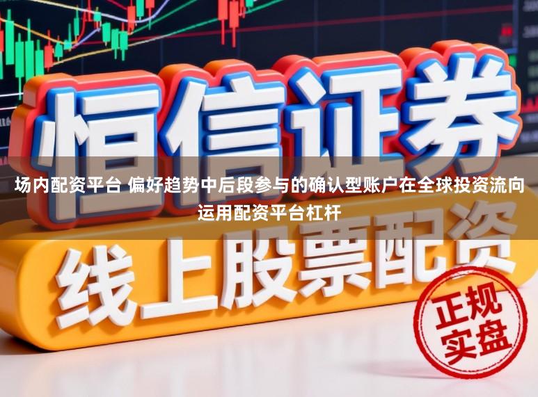 场内配资平台 偏好趋势中后段参与的确认型账户在全球投资流向运用配资平台杠杆
