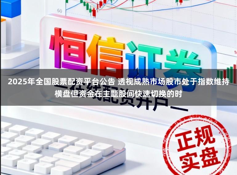2025年全国股票配资平台公告 透视成熟市场股市处于指数维持横盘但资金在主题股间快速切换的时