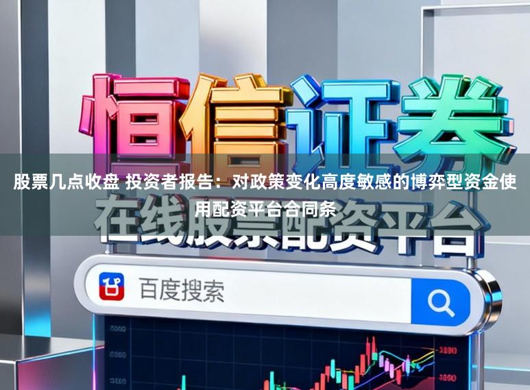 股票几点收盘 投资者报告：对政策变化高度敏感的博弈型资金使用配资平台合同条