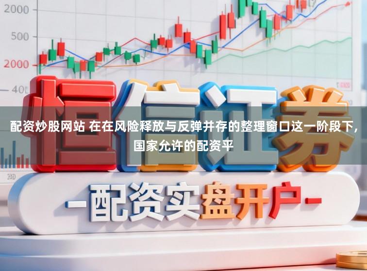 配资炒股网站 在在风险释放与反弹并存的整理窗口这一阶段下，国家允许的配资平