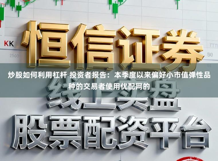 炒股如何利用杠杆 投资者报告：本季度以来偏好小市值弹性品种的交易者使用优配网的