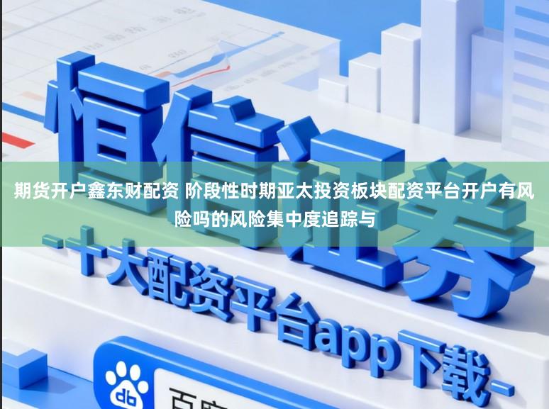 期货开户鑫东财配资 阶段性时期亚太投资板块配资平台开户有风险吗的风险集中度追踪与