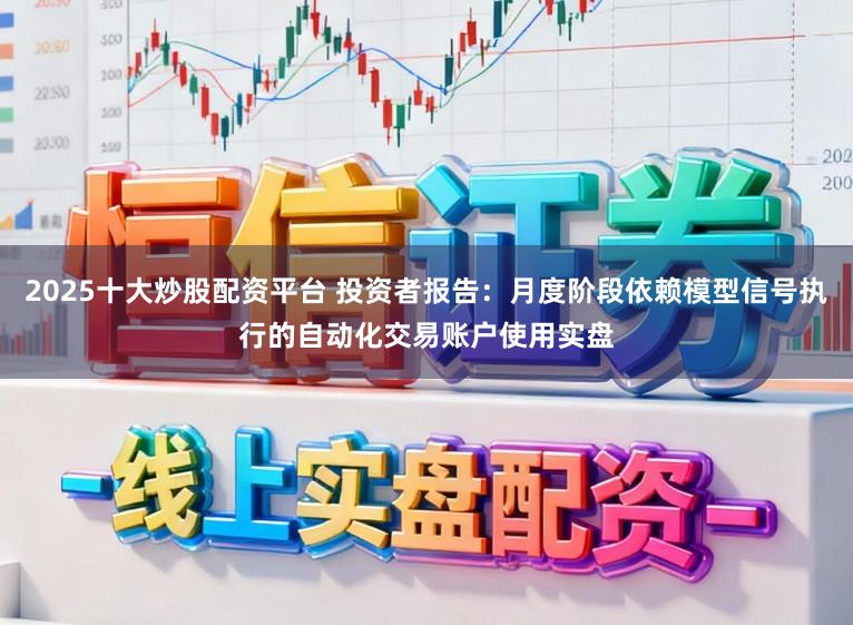 2025十大炒股配资平台 投资者报告：月度阶段依赖模型信号执行的自动化交易账户使用实盘