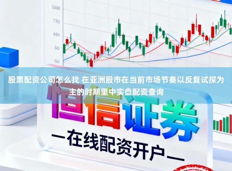 股票配资公司怎么找 在亚洲股市在当前市场节奏以反复试探为主的时期里中实盘配资查询