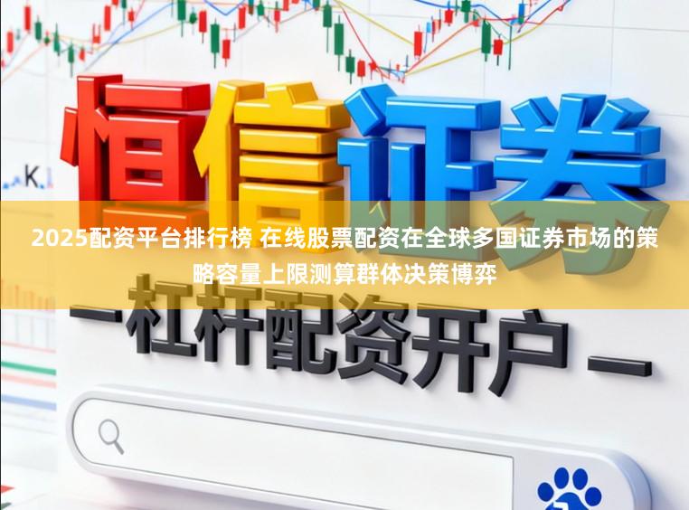 2025配资平台排行榜 在线股票配资在全球多国证券市场的策略容量上限测算群体决策博弈