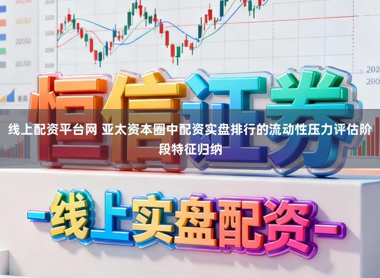 线上配资平台网 亚太资本圈中配资实盘排行的流动性压力评估阶段特征归纳