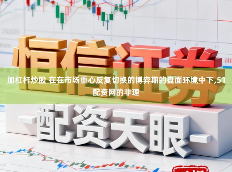 加杠杆炒股 在在市场重心反复切换的博弈期的盘面环境中下,51配资网的非理