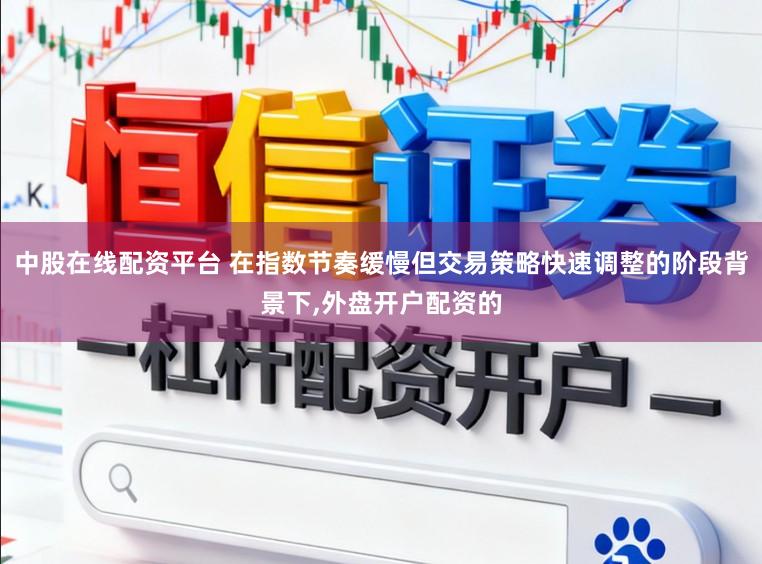 中股在线配资平台 在指数节奏缓慢但交易策略快速调整的阶段背景下，外盘开户配资的