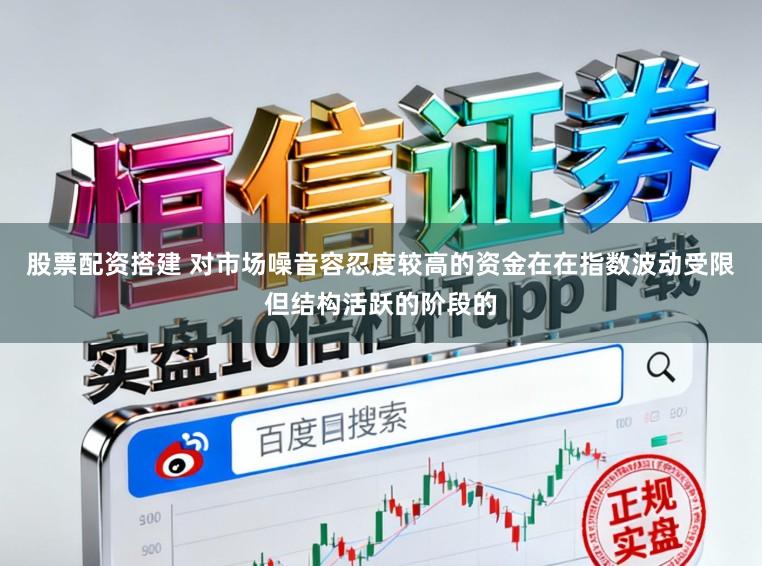 股票配资搭建 对市场噪音容忍度较高的资金在在指数波动受限但结构活跃的阶段的