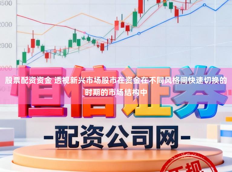 股票配资资金 透视新兴市场股市在资金在不同风格间快速切换的时期的市场结构中