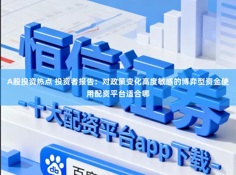 A股投资热点 投资者报告：对政策变化高度敏感的博弈型资金使用配资平台适合哪