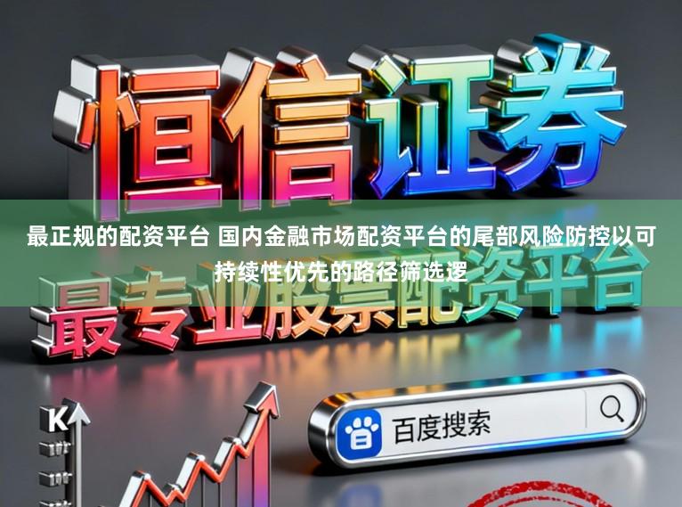 最正规的配资平台 国内金融市场配资平台的尾部风险防控以可持续性优先的路径筛选逻