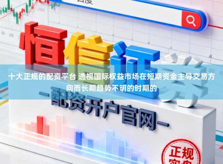 十大正规的配资平台 透视国际权益市场在短期资金主导交易方向而长期趋势不明的时期的