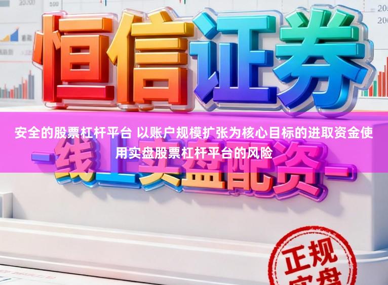 安全的股票杠杆平台 以账户规模扩张为核心目标的进取资金使用实盘股票杠杆平台的风险