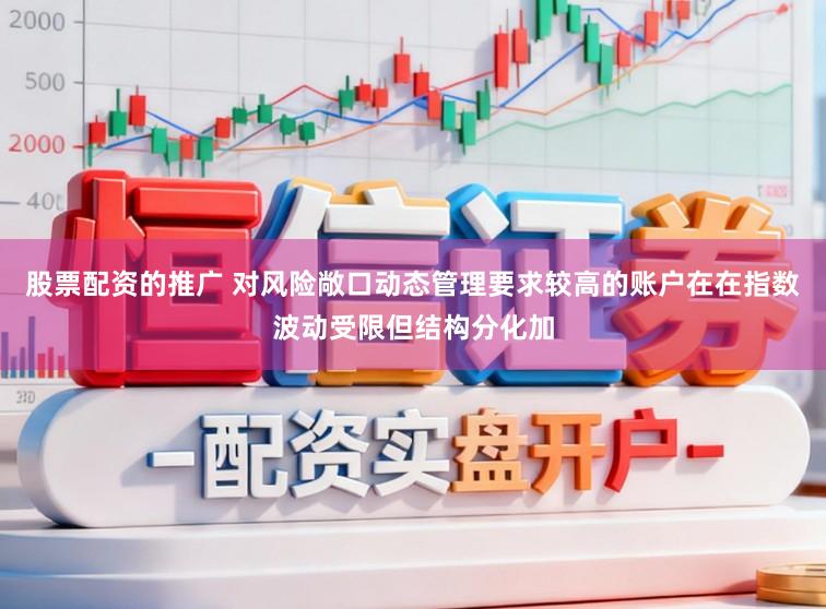 股票配资的推广 对风险敞口动态管理要求较高的账户在在指数波动受限但结构分化加