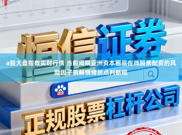 a股大盘指数实时行情 当前周期亚洲资本圈层在线股票配资的风险因子拆解情绪拐点判断视