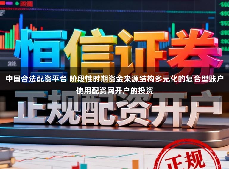 中国合法配资平台 阶段性时期资金来源结构多元化的复合型账户使用配资网开户的投资