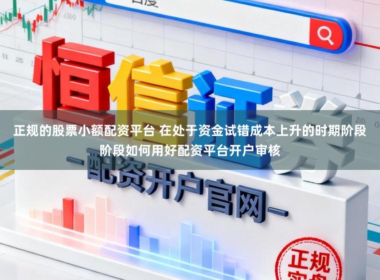 正规的股票小额配资平台 在处于资金试错成本上升的时期阶段阶段如何用好配资平台开户审核