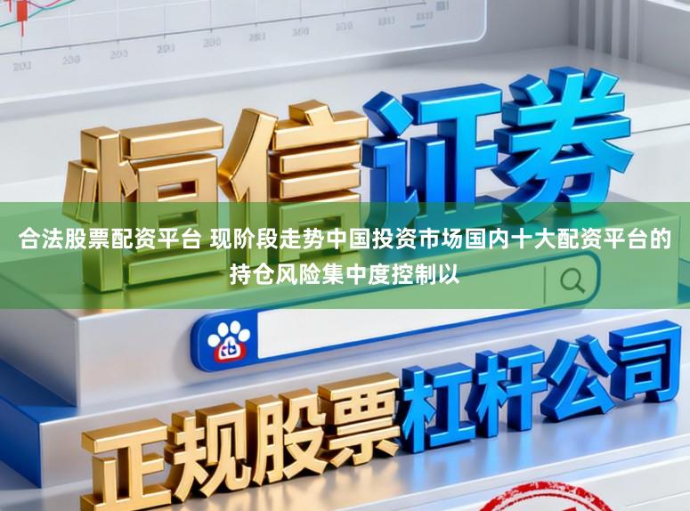 合法股票配资平台 现阶段走势中国投资市场国内十大配资平台的持仓风险集中度控制以